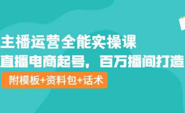 主播运营全能实操课：直播电商起号，百万播间打造（附模板+资料包+话术）