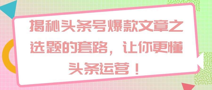 揭秘头条号爆款文章：选题的套路，让你更懂头条运营！