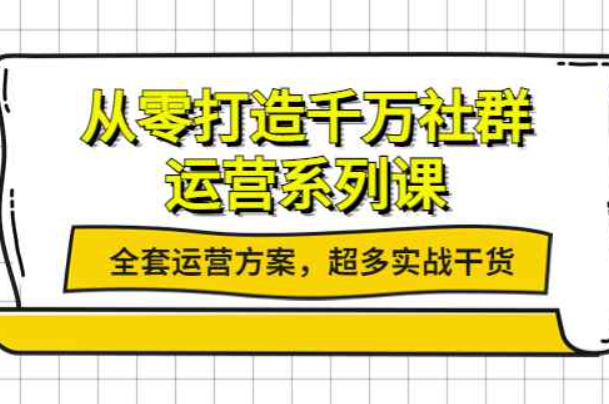 从零打造千万社群-运营系列课：全套运营方案，超多实战干货