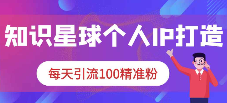 知识星球个人IP打造系列课程 每条引流1000粉