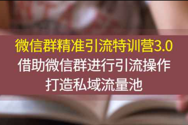 微信群精准引流特训营3.0，借助微信群进行引流操作，打造私域流量池