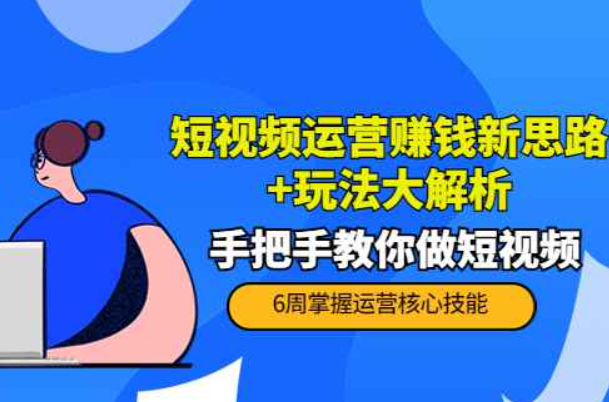 短视频运营赚钱新思路+玩法大解析：手把手教你做短视频（短视频运营如何赚钱）