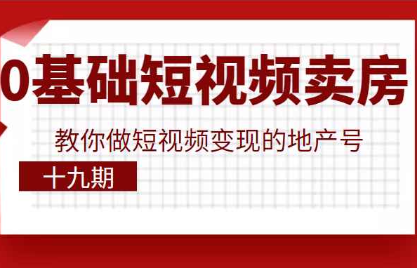 0基础玩转短视频卖房，教你做短视频变现的地产号（十九期），价值6980元