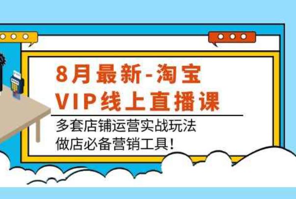 8月最新-淘宝VIP在线直播课：多家店铺运营实战游戏，商店必备营销工具！