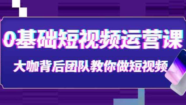 0基础短视频运营课：大咖背后团队教你做短视频（28节课时）（短视频运营实操课）