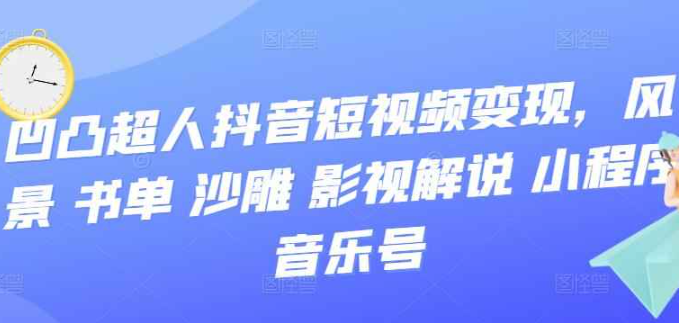 凹凸超人抖音短视频变现，风景 书单 沙雕 影视 解说 小程序 音乐号