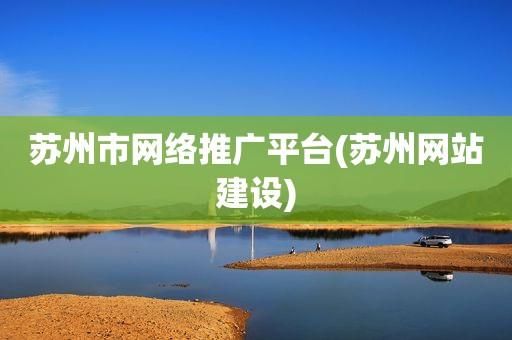 苏州网站建设网络推广：打造企业网络营销新篇章