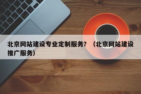 北京网站建设公司服务，打造专业网站，满足客户需求